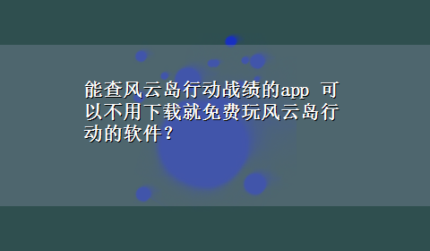 能查风云岛行动战绩的app 可以不用x-z就免费玩风云岛行动的软件？