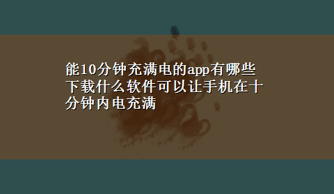 能10分钟充满电的app有哪些 x-z什么软件可以让手机在十分钟内电充满