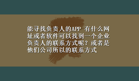 能寻找负责人的APP 有什么网址或者软件可以找到一个企业负责人的联系方式呢？或者是他们公司所以的联系方式