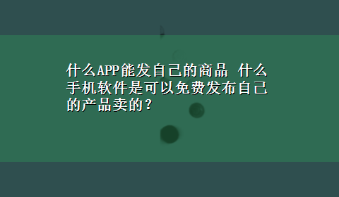 什么APP能发自己的商品 什么手机软件是可以免费发布自己的产品卖的？