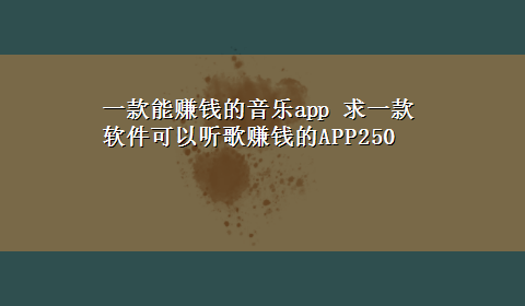 一款能赚钱的音乐app 求一款软件可以听歌赚钱的APP250