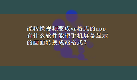 能转换视频变成vr格式的app 有什么软件能把手机屏幕显示的画面转换成VR格式？