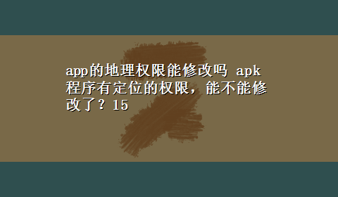 app的地理权限能修改吗 apk程序有定位的权限，能不能修改了？15