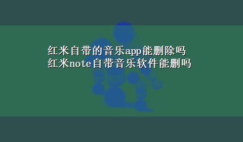 红米自带的音乐app能删除吗 红米note自带音乐软件能删吗