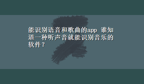 能识别语音和歌曲的app 谁知道一种听声音就能识别音乐的软件？