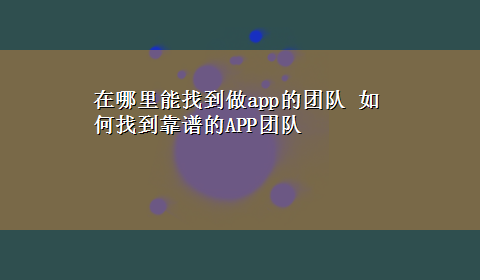 在哪里能找到做app的团队 如何找到靠谱的APP团队