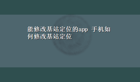 能修改基站定位的app 手机如何修改基站定位