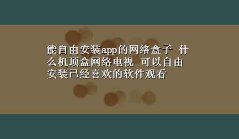 能自由安装app的网络盒子 什么机顶盒网络电视 可以自由安装已经喜欢的软件观看