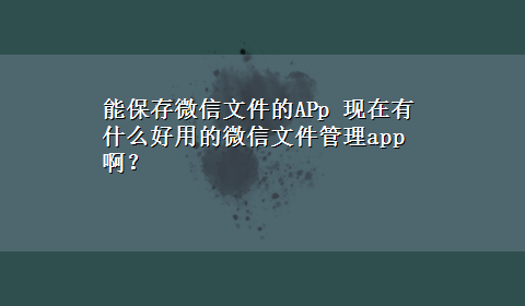 能保存微信文件的APp 现在有什么好用的微信文件管理app啊？