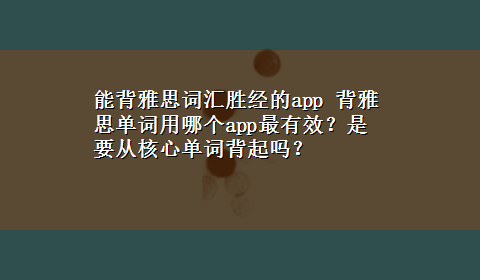 能背雅思词汇胜经的app 背雅思单词用哪个app最有效？是要从核心单词背起吗？