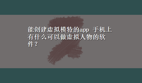 能创建虚拟模特的app 手机上有什么可以做虚拟人物的软件？