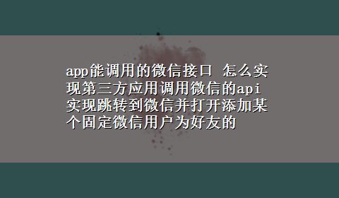 app能调用的微信接口 怎么实现第三方应用调用微信的api实现跳转到微信并打开添加某个固定微信用户为好友的