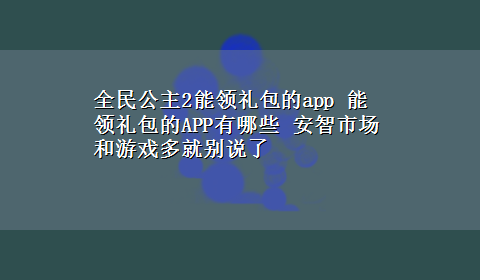 全民公主2能领礼包的app 能领礼包的APP有哪些 安智市场和游戏多就别说了