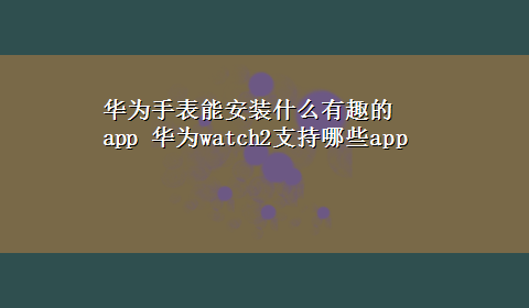 华为手表能安装什么有趣的app 华为watch2支持哪些app