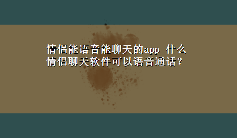 情侣能语音能聊天的app 什么情侣聊天软件可以语音通话？