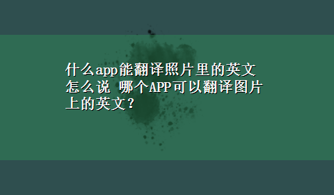 什么app能翻译照片里的英文怎么说 哪个APP可以翻译图片上的英文？