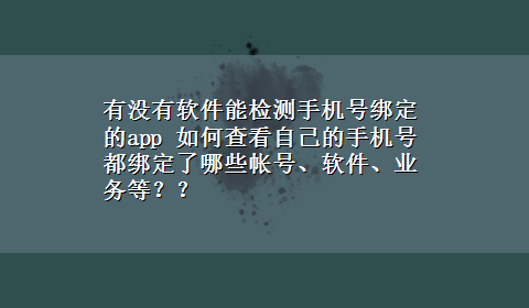 有没有软件能检测手机号绑定的app 如何查看自己的手机号都绑定了哪些帐号、软件、业务等？？