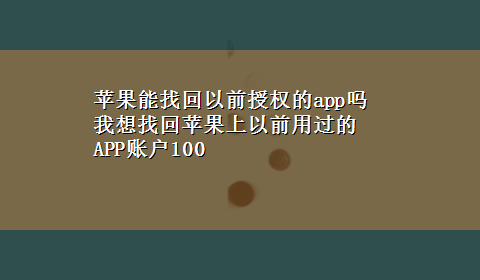 苹果能找回以前授权的app吗 我想找回苹果上以前用过的APP账户100