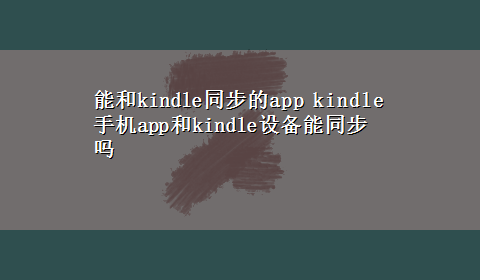 能和kindle同步的app kindle手机app和kindle设备能同步吗