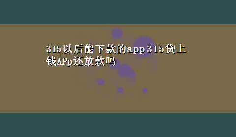 315以后能下款的app 315贷上钱APp还放款吗