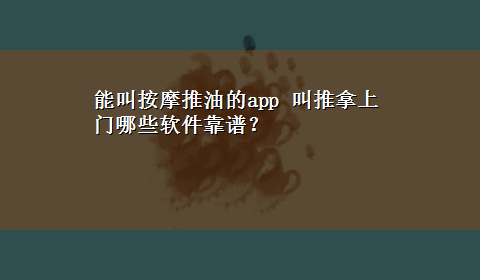 能叫按摩推油的app 叫推拿上门哪些软件靠谱？