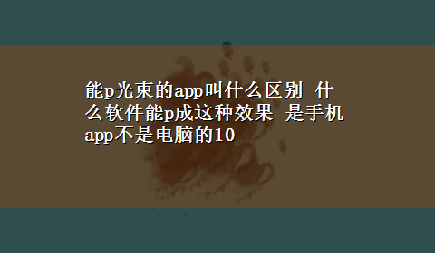 能p光束的app叫什么区别 什么软件能p成这种效果 是手机app不是电脑的10