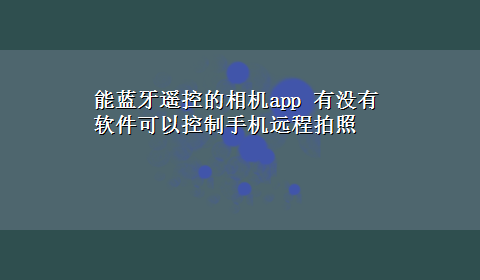 能蓝牙遥控的相机app 有没有软件可以控制手机远程拍照