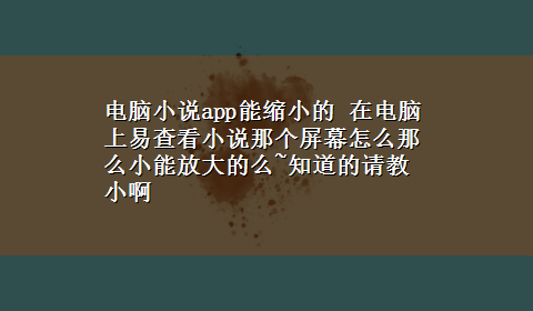 电脑小说app能缩小的 在电脑上易查看小说那个屏幕怎么那么小能放大的么~知道的请教小啊