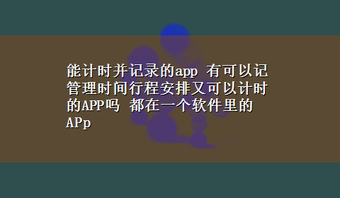 能计时并记录的app 有可以记管理时间行程安排又可以计时的APP吗 都在一个软件里的APp