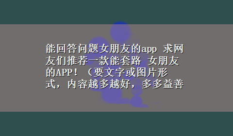 能回答问题女朋友的app 求网友们推荐一款能套路 女朋友的APP！（要文字或图片形式，内容越多越好，多多益善），谢谢大家了！50