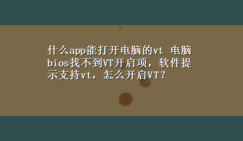 什么app能打开电脑的vt 电脑bios找不到VT开启项，软件提示支持vt，怎么开启VT？