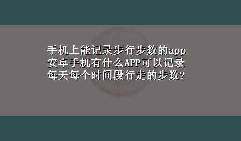 手机上能记录步行步数的app 安卓手机有什么APP可以记录每天每个时间段行走的步数?