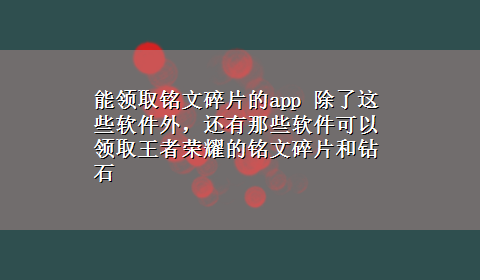 能领取铭文碎片的app 除了这些软件外，还有那些软件可以领取王者荣耀的铭文碎片和钻石