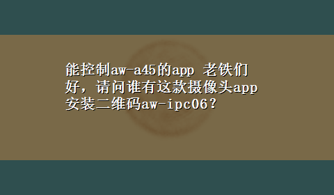 能控制aw-a45的app 老铁们好，请问谁有这款摄像头app安装二维码aw-ipc06？