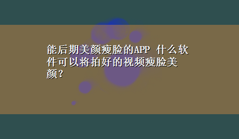 能后期美颜瘦脸的APP 什么软件可以将拍好的视频瘦脸美颜？