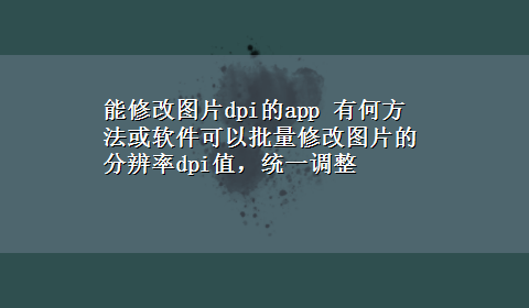 能修改图片dpi的app 有何方法或软件可以批量修改图片的分辨率dpi值，统一调整