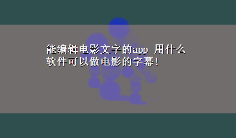 能编辑电影文字的app 用什么软件可以做电影的字幕!