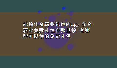 能领传奇霸业礼包的app 传奇霸业免费礼包在哪里领 有哪些可以领的免费礼包