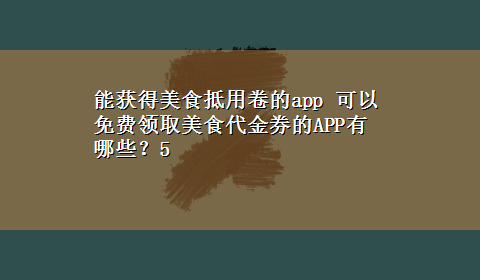 能获得美食抵用卷的app 可以免费领取美食代金券的APP有哪些？5