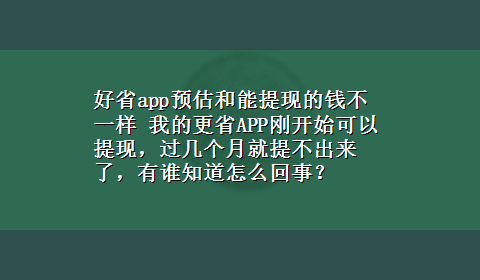 好省app预估和能提现的钱不一样 我的更省APP刚开始可以提现，过几个月就提不出来了，有谁知道怎么回事？