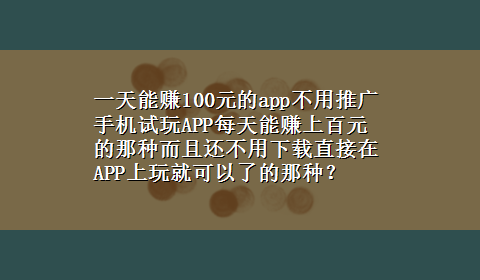 一天能赚100元的app不用推广 手机试玩APP每天能赚上百元的那种而且还不用x-z直接在APP上玩就可以了的那种？