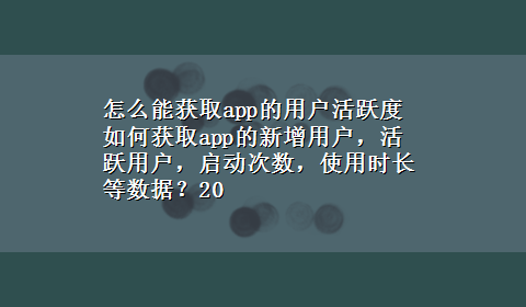 怎么能获取app的用户活跃度 如何获取app的新增用户，活跃用户，启动次数，使用时长等数据？20