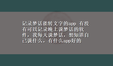 记录梦话能转文字的app 有没有可以记录晚上说梦话的软件，我每天说梦话，想知道自己说什么。有什么app好的