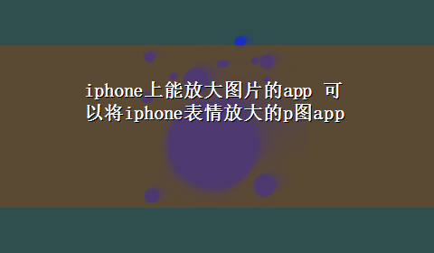 iphone上能放大图片的app 可以将iphone表情放大的p图app