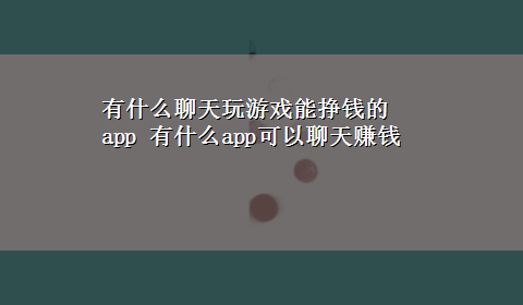 有什么聊天玩游戏能挣钱的app 有什么app可以聊天赚钱