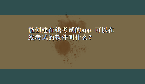 能创建在线考试的app 可以在线考试的软件叫什么？