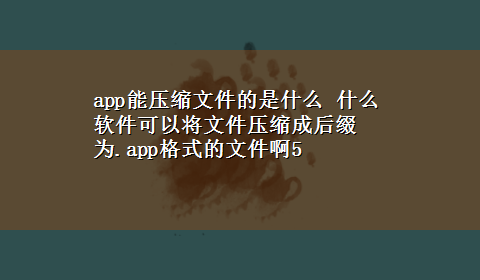 app能压缩文件的是什么 什么软件可以将文件压缩成后缀为.app格式的文件啊5