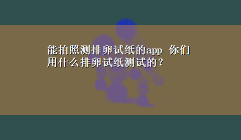 能拍照测排卵试纸的app 你们用什么排卵试纸测试的？