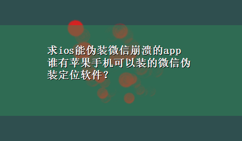 求ios能伪装微信崩溃的app 谁有苹果手机可以装的微信伪装定位软件？