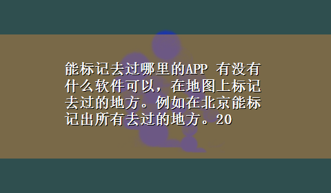 能标记去过哪里的APP 有没有什么软件可以，在地图上标记去过的地方。例如在北京能标记出所有去过的地方。20